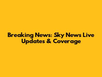 Breaking News: Sky News Live Updates & Coverage