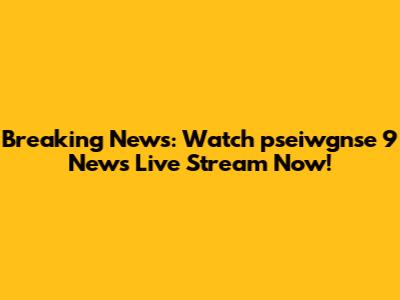 Breaking News: Watch pseiwgnse 9 News Live Stream Now!