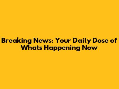 Breaking News: Your Daily Dose of What's Happening Now