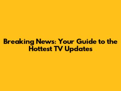 Breaking News: Your Guide to the Hottest TV Updates