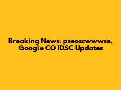 Breaking News: pseoscwwwse, Google CO IDSC Updates