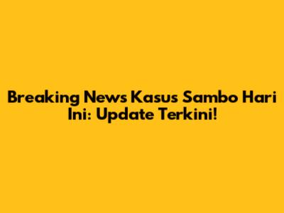 Breaking News Kasus Sambo Hari Ini: Update Terkini!