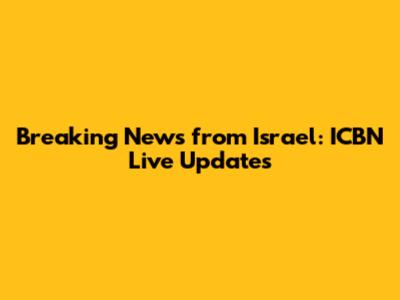 Breaking News from Israel: ICBN Live Updates