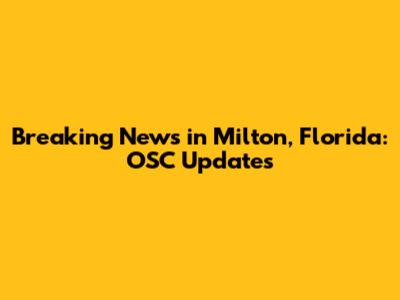 Breaking News in Milton, Florida: OSC Updates