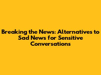 Breaking the News: Alternatives to 'Sad News' for Sensitive Conversations