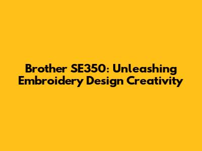 Brother SE350: Unleashing Embroidery Design Creativity