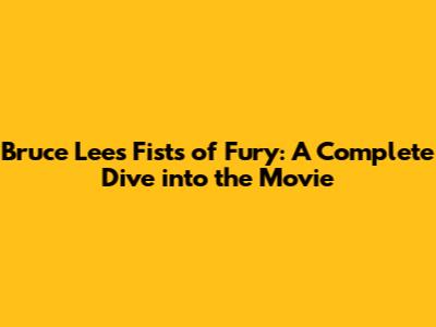 Bruce Lee's Fists of Fury: A Complete Dive into the Movie