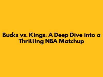 Bucks vs. Kings: A Deep Dive into a Thrilling NBA Matchup
