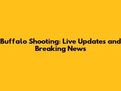 Buffalo Shooting: Live Updates and Breaking News