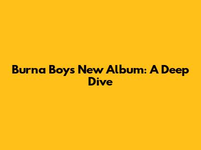 Burna Boy's New Album: A Deep Dive