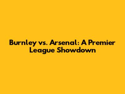 Burnley vs. Arsenal: A Premier League Showdown