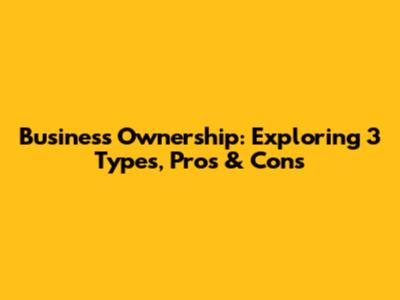 Business Ownership: Exploring 3 Types, Pros & Cons