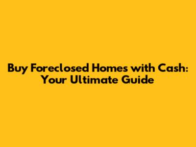 Buy Foreclosed Homes with Cash: Your Ultimate Guide