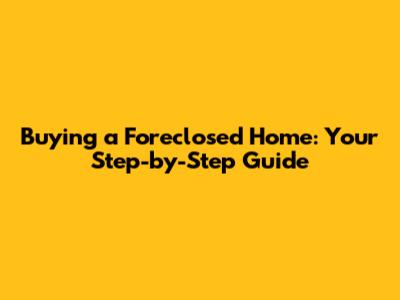 Buying a Foreclosed Home: Your Step-by-Step Guide