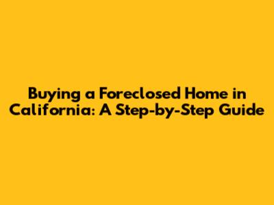 Buying a Foreclosed Home in California: A Step-by-Step Guide