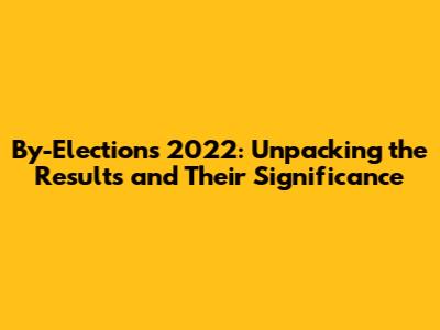By-Elections 2022: Unpacking the Results and Their Significance