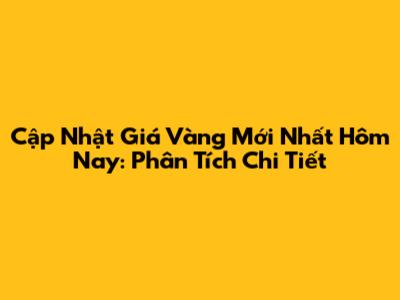 Cập Nhật Giá Vàng Mới Nhất Hôm Nay: Phân Tích Chi Tiết
