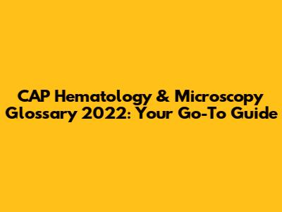 CAP Hematology & Microscopy Glossary 2022: Your Go-To Guide