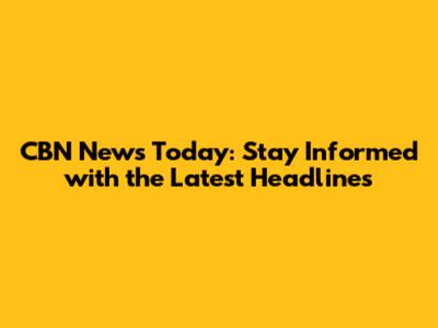 CBN News Today: Stay Informed with the Latest Headlines