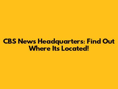 CBS News Headquarters: Find Out Where It's Located!