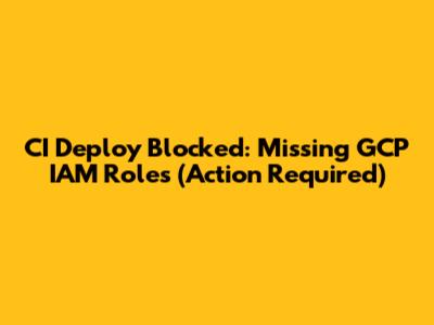 CI Deploy Blocked: Missing GCP IAM Roles (Action Required)