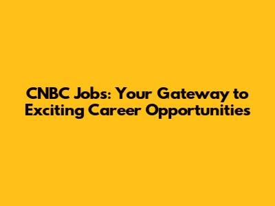 CNBC Jobs: Your Gateway to Exciting Career Opportunities