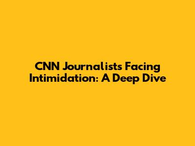 CNN Journalists Facing Intimidation: A Deep Dive