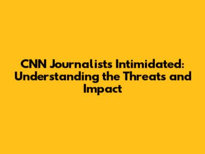 CNN Journalists Intimidated: Understanding the Threats and Impact