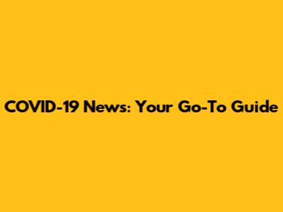 COVID-19 News: Your Go-To Guide