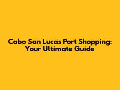 Cabo San Lucas Port Shopping: Your Ultimate Guide