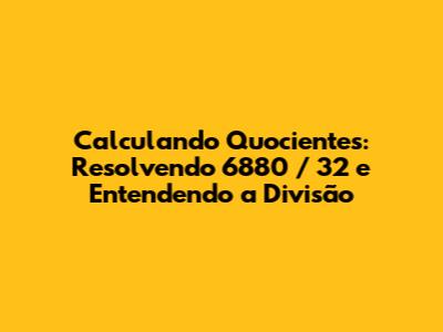 Calculando Quocientes: Resolvendo 6880 / 32 e Entendendo a Divisão