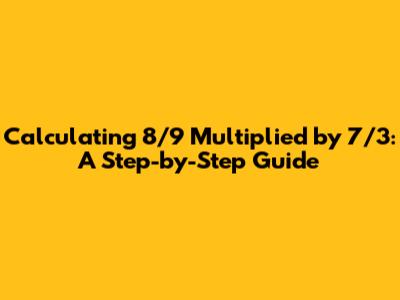 Calculating 8/9 Multiplied by 7/3: A Step-by-Step Guide