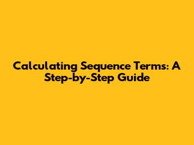 Calculating Sequence Terms: A Step-by-Step Guide