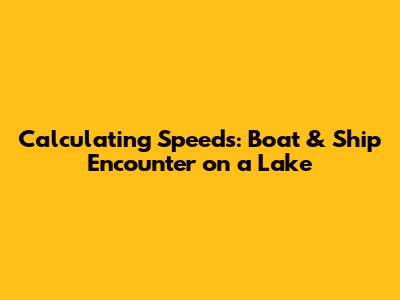 Calculating Speeds: Boat & Ship Encounter on a Lake