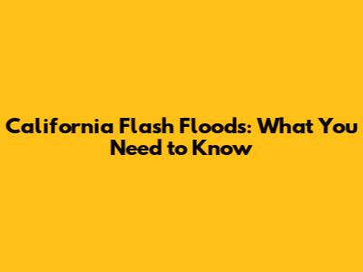 California Flash Floods: What You Need to Know