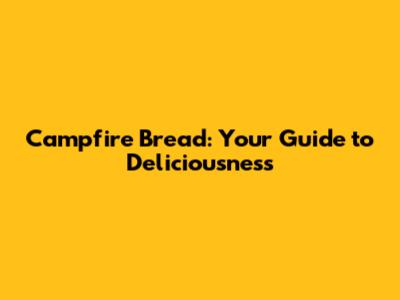 Campfire Bread: Your Guide to Deliciousness