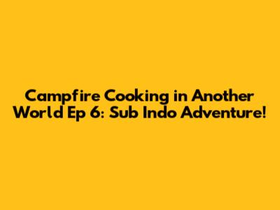Campfire Cooking in Another World Ep 6: Sub Indo Adventure!