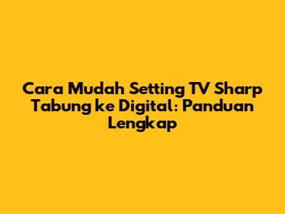 Cara Mudah Setting TV Sharp Tabung ke Digital: Panduan Lengkap