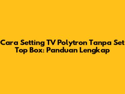 Cara Setting TV Polytron Tanpa Set Top Box: Panduan Lengkap