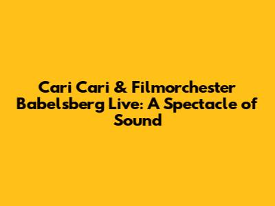 Cari Cari & Filmorchester Babelsberg Live: A Spectacle of Sound