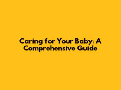 Caring for Your Baby: A Comprehensive Guide