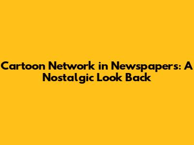 Cartoon Network in Newspapers: A Nostalgic Look Back
