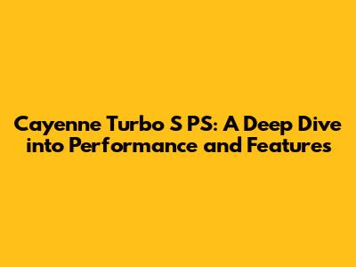 Cayenne Turbo S PS: A Deep Dive into Performance and Features