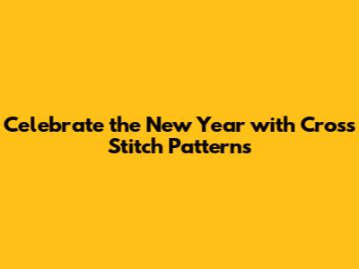 Celebrate the New Year with Cross Stitch Patterns