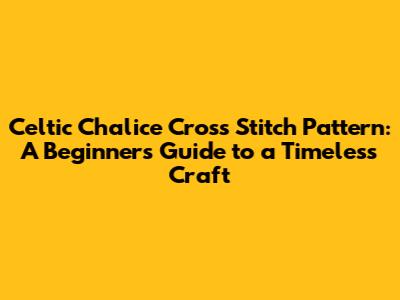 Celtic Chalice Cross Stitch Pattern: A Beginner's Guide to a Timeless Craft