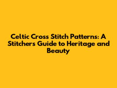 Celtic Cross Stitch Patterns: A Stitcher's Guide to Heritage and Beauty