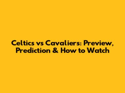 Celtics vs Cavaliers: Preview, Prediction & How to Watch