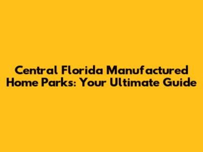 Central Florida Manufactured Home Parks: Your Ultimate Guide