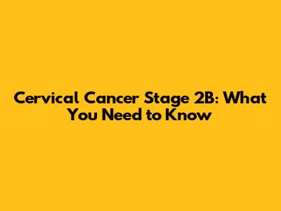 Cervical Cancer Stage 2B: What You Need to Know