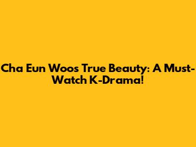 Cha Eun Woo's True Beauty: A Must-Watch K-Drama!
